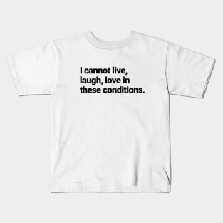 I cannot live, laugh, love in these conditions. Kids T-Shirt